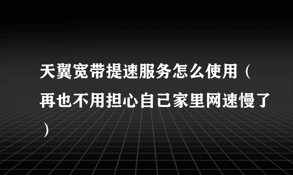 天翼宽带提速服务怎么使用（再也不用担心自己家里网速慢了）