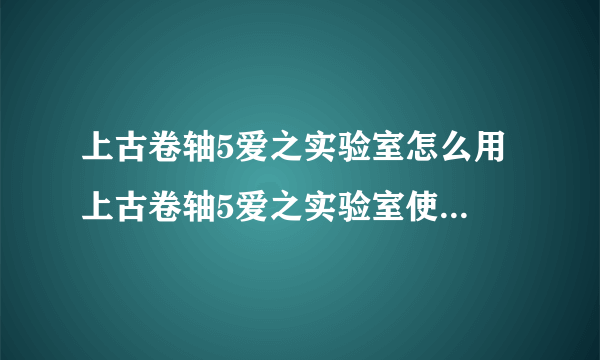 上古卷轴5爱之实验室怎么用 上古卷轴5爱之实验室使用方法介绍