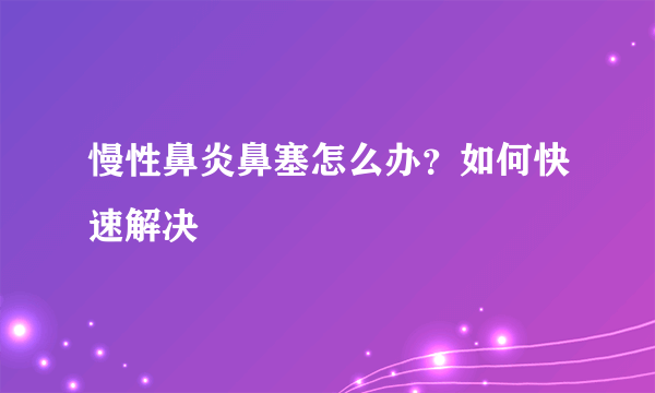 慢性鼻炎鼻塞怎么办？如何快速解决