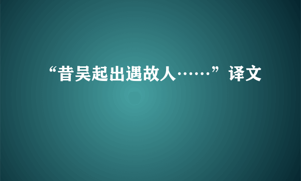 “昔吴起出遇故人……”译文