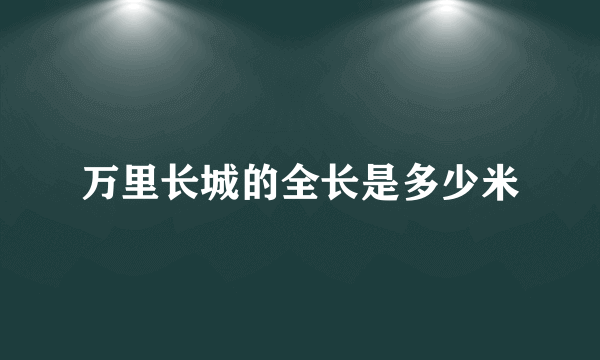 万里长城的全长是多少米