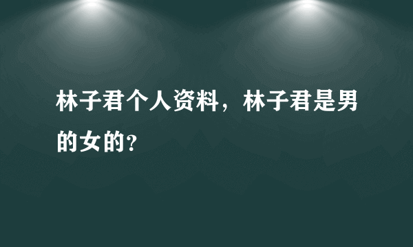 林子君个人资料，林子君是男的女的？