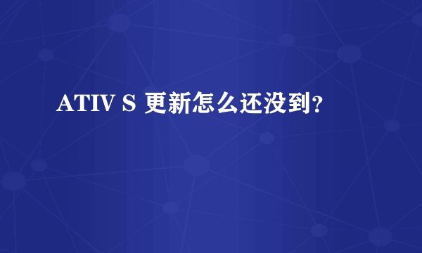 ATIV S 更新怎么还没到？