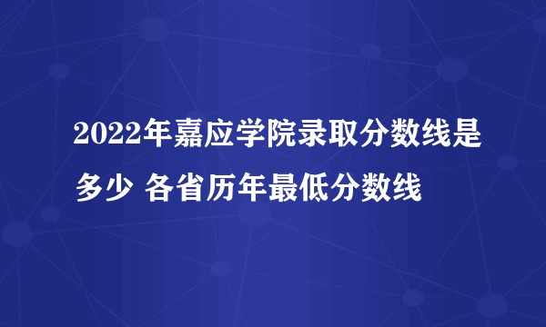 2022年嘉应学院录取分数线是多少 各省历年最低分数线