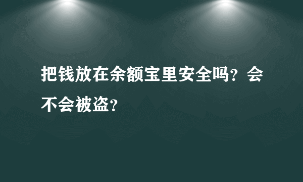 把钱放在余额宝里安全吗？会不会被盗？