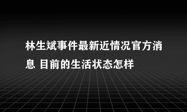 林生斌事件最新近情况官方消息 目前的生活状态怎样