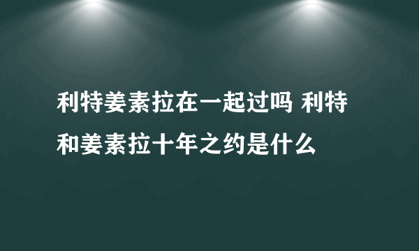 利特姜素拉在一起过吗 利特和姜素拉十年之约是什么