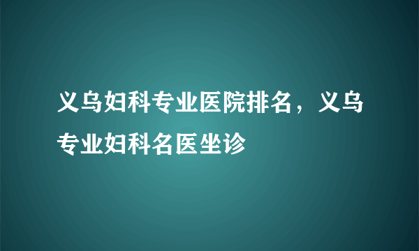 义乌妇科专业医院排名，义乌专业妇科名医坐诊