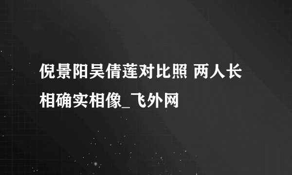 倪景阳吴倩莲对比照 两人长相确实相像_飞外网