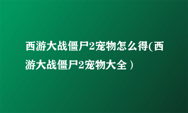 西游大战僵尸2宠物怎么得(西游大战僵尸2宠物大全）