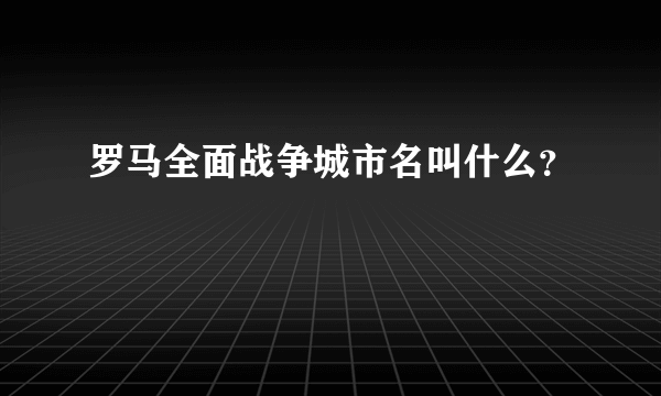 罗马全面战争城市名叫什么？