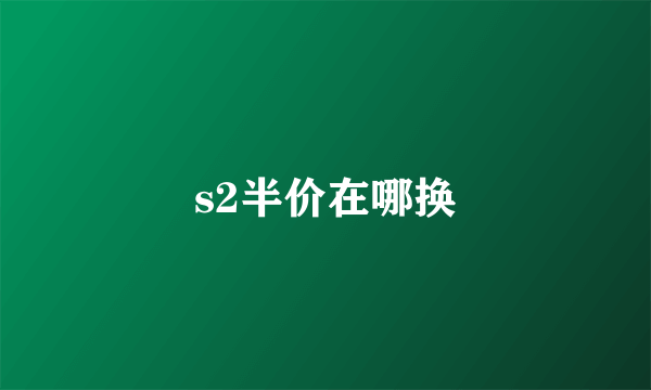 s2半价在哪换