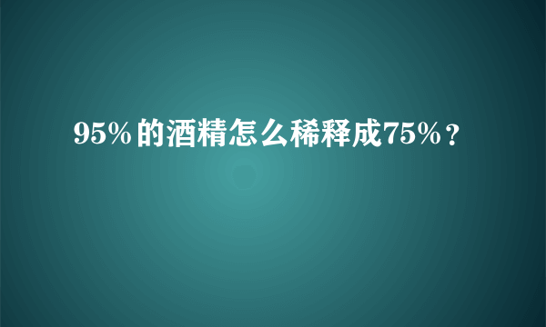 95%的酒精怎么稀释成75%？