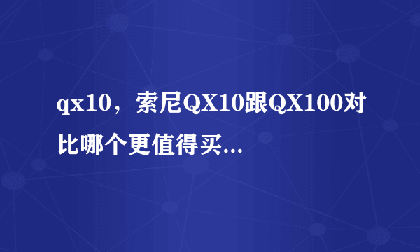 qx10，索尼QX10跟QX100对比哪个更值得买性能有区别成色有差距吗