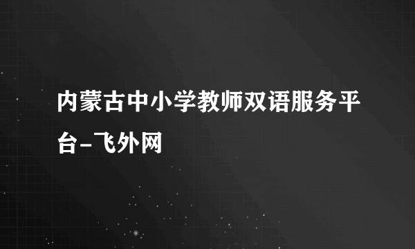 内蒙古中小学教师双语服务平台-飞外网