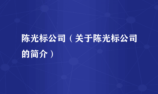 陈光标公司（关于陈光标公司的简介）