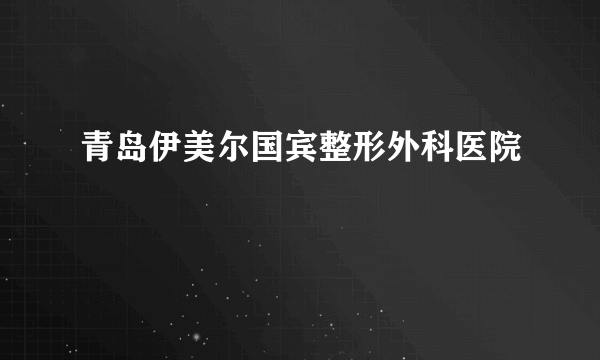 青岛伊美尔国宾整形外科医院