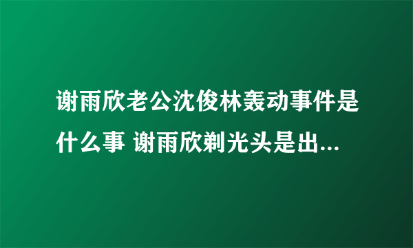 谢雨欣老公沈俊林轰动事件是什么事 谢雨欣剃光头是出家当尼姑了吗