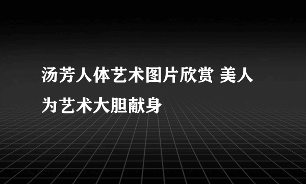 汤芳人体艺术图片欣赏 美人为艺术大胆献身