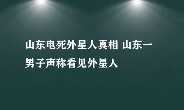 山东电死外星人真相 山东一男子声称看见外星人