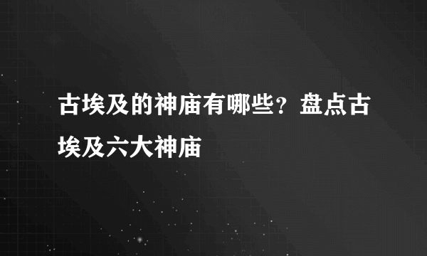 古埃及的神庙有哪些？盘点古埃及六大神庙