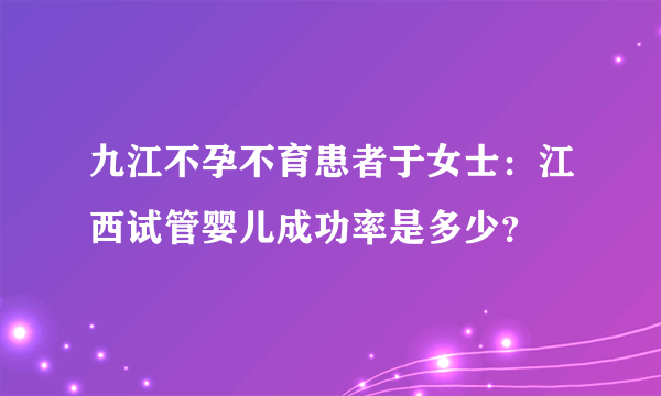 九江不孕不育患者于女士：江西试管婴儿成功率是多少？