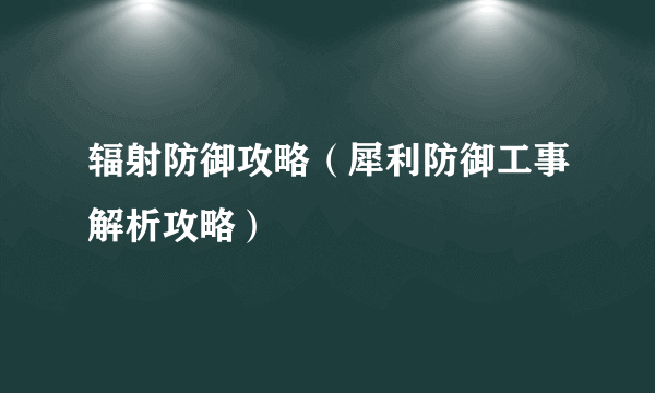 辐射防御攻略（犀利防御工事解析攻略）