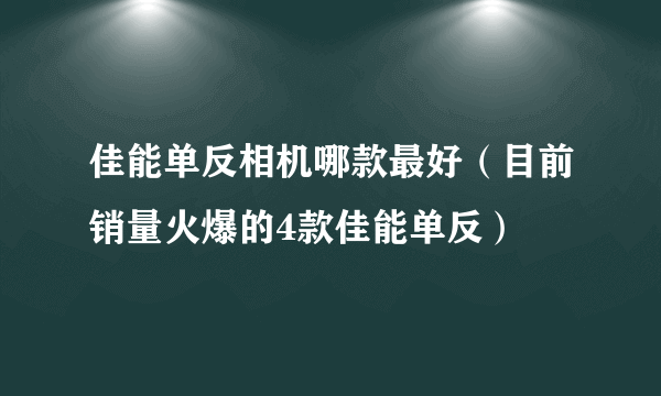 佳能单反相机哪款最好（目前销量火爆的4款佳能单反）