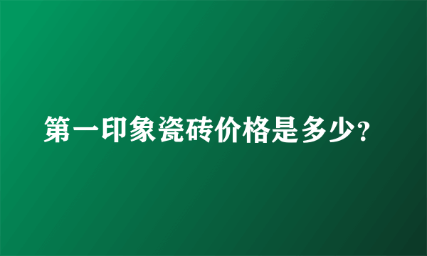 第一印象瓷砖价格是多少？