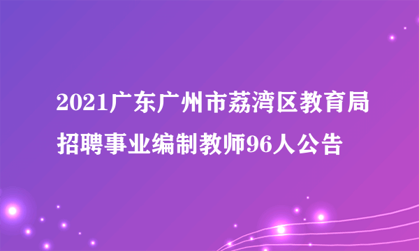 2021广东广州市荔湾区教育局招聘事业编制教师96人公告