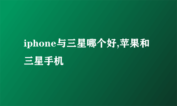 iphone与三星哪个好,苹果和三星手机