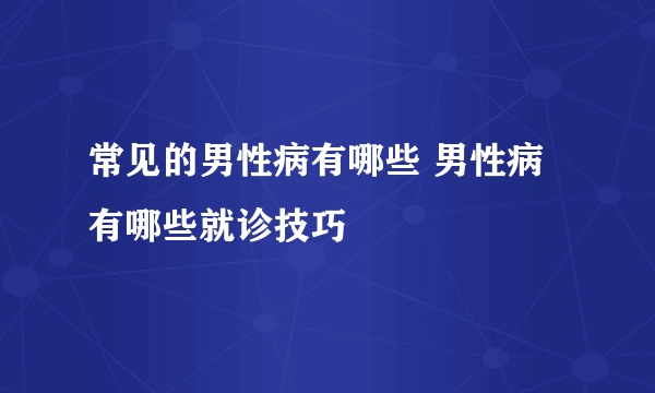 常见的男性病有哪些 男性病有哪些就诊技巧