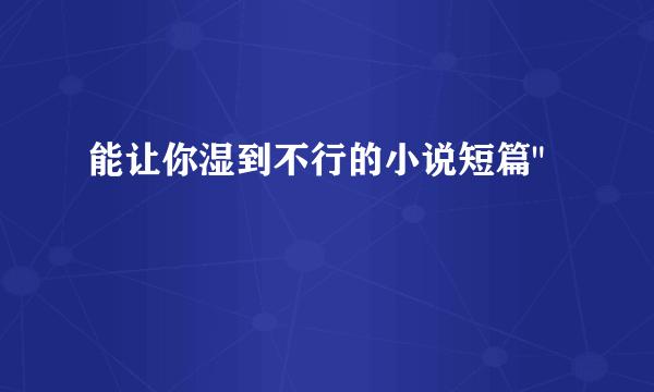 能让你湿到不行的小说短篇