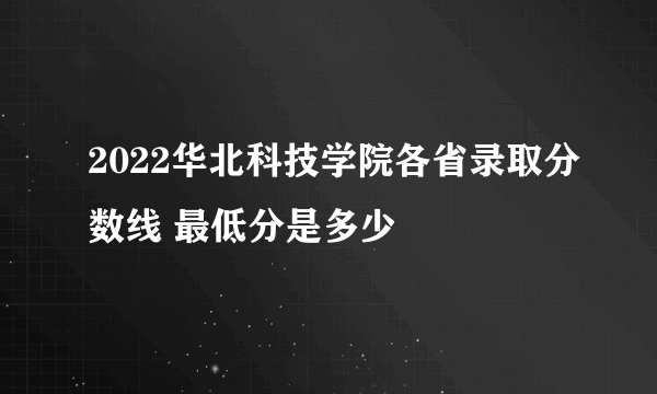 2022华北科技学院各省录取分数线 最低分是多少