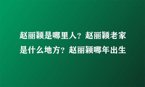 赵丽颖是哪里人？赵丽颖老家是什么地方？赵丽颖哪年出生