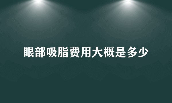 眼部吸脂费用大概是多少