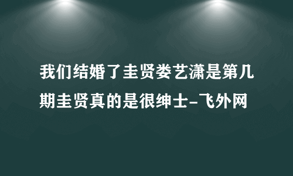 我们结婚了圭贤娄艺潇是第几期圭贤真的是很绅士-飞外网