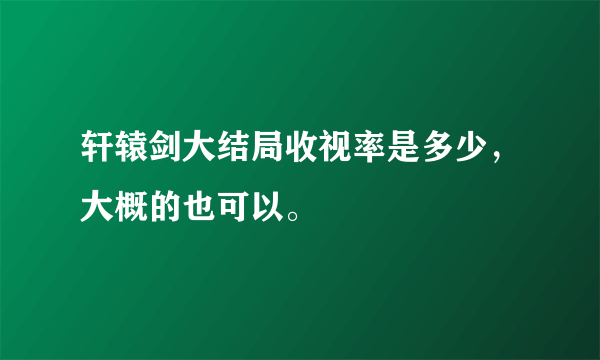 轩辕剑大结局收视率是多少，大概的也可以。