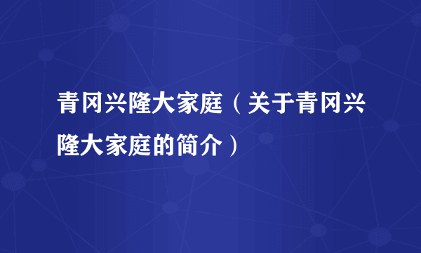 青冈兴隆大家庭（关于青冈兴隆大家庭的简介）