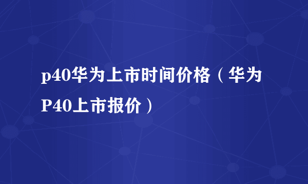 p40华为上市时间价格（华为P40上市报价）