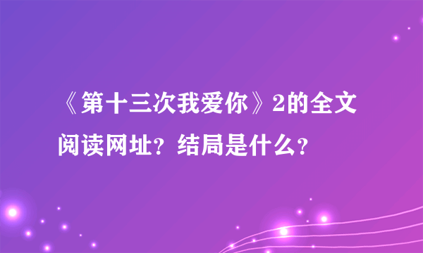 《第十三次我爱你》2的全文阅读网址？结局是什么？