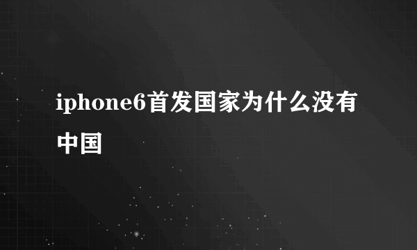 iphone6首发国家为什么没有中国