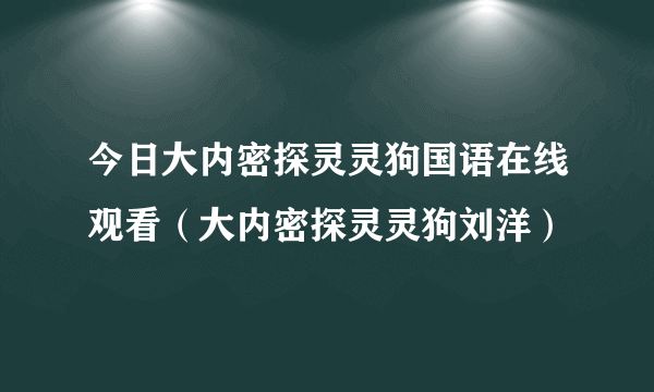 今日大内密探灵灵狗国语在线观看（大内密探灵灵狗刘洋）