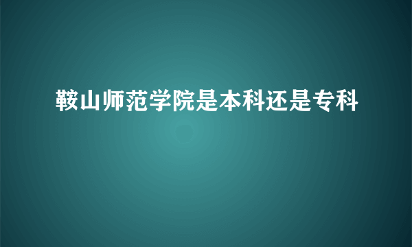 鞍山师范学院是本科还是专科