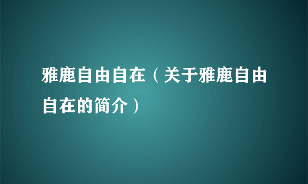 雅鹿自由自在（关于雅鹿自由自在的简介）