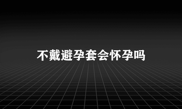 不戴避孕套会怀孕吗