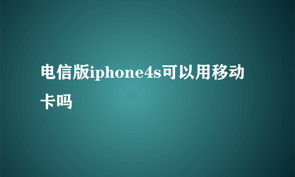 电信版iphone4s可以用移动卡吗