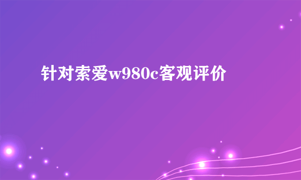 针对索爱w980c客观评价