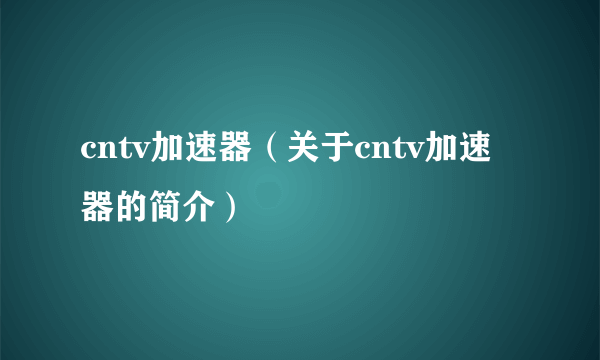 cntv加速器（关于cntv加速器的简介）