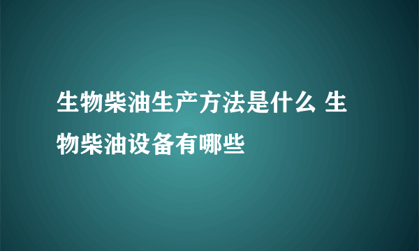 生物柴油生产方法是什么 生物柴油设备有哪些